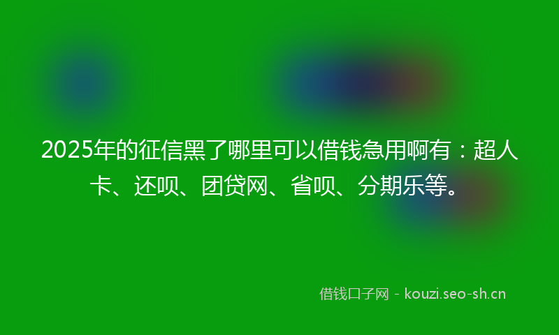 2025年的征信黑了哪里可以借钱急用啊有：超人卡、还呗、团贷网、省呗、分期乐等。