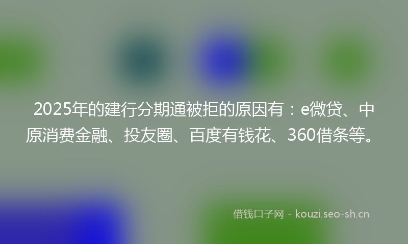 2025年的建行分期通被拒的原因有：e微贷、中原消费金融、投友圈、百度有钱花、360借条等。