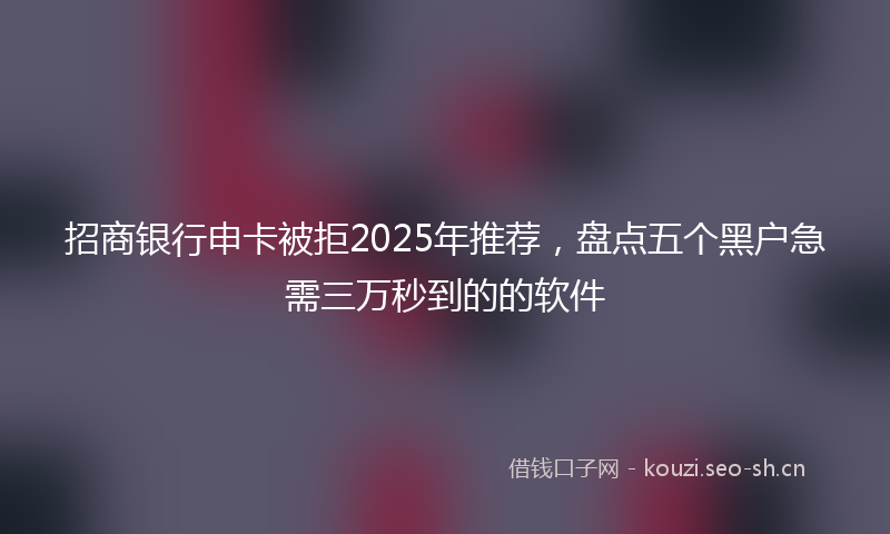 招商银行申卡被拒2025年推荐，盘点五个黑户急需三万秒到的的软件