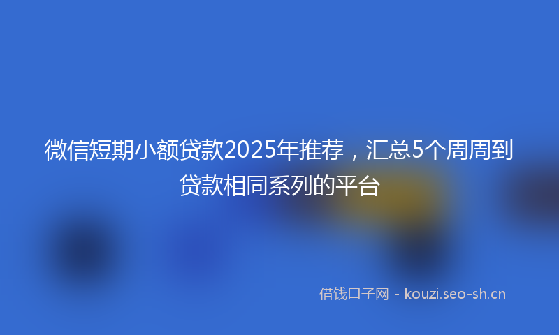 微信短期小额贷款2025年推荐，汇总5个周周到贷款相同系列的平台