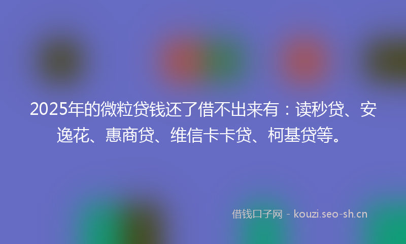 2025年的微粒贷钱还了借不出来有：读秒贷、安逸花、惠商贷、维信卡卡贷、柯基贷等。