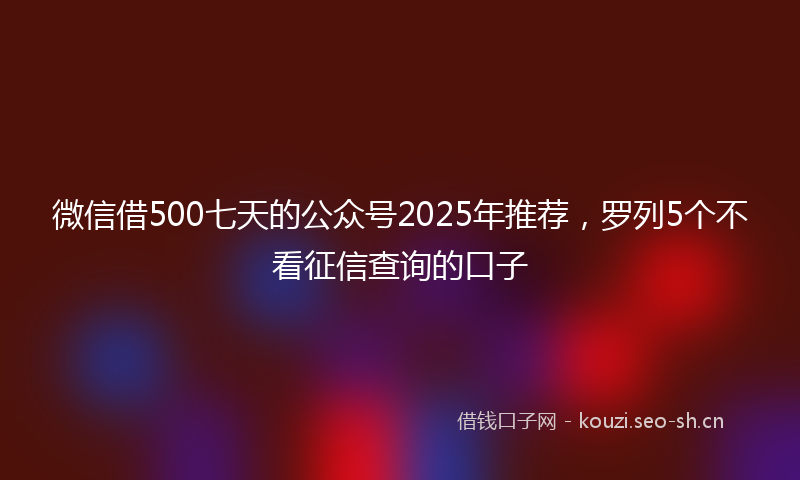 微信借500七天的公众号2025年推荐，罗列5个不看征信查询的口子