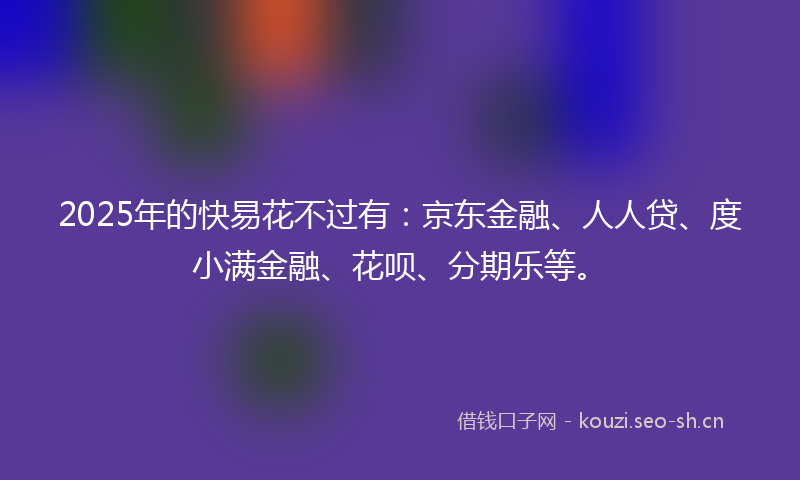 2025年的快易花不过有：京东金融、人人贷、度小满金融、花呗、分期乐等。