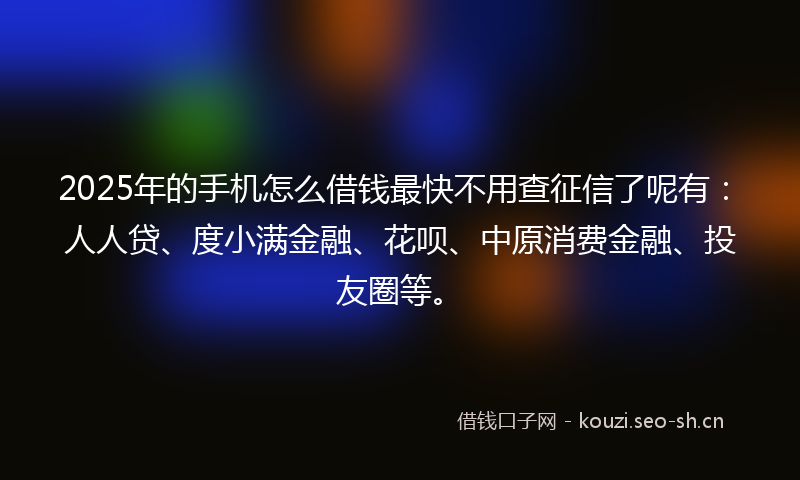 2025年的手机怎么借钱最快不用查征信了呢有：人人贷、度小满金融、花呗、中原消费金融、投友圈等。