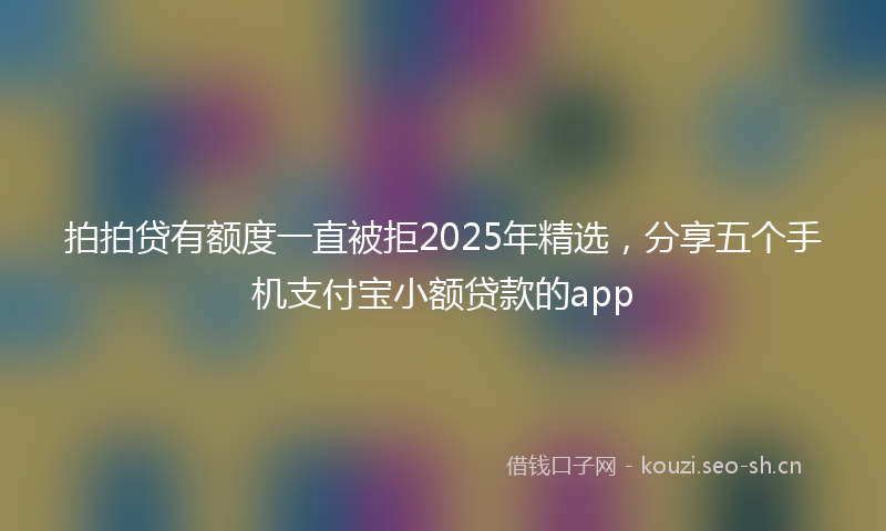 拍拍贷有额度一直被拒2025年精选，分享五个手机支付宝小额贷款的app