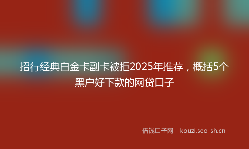 招行经典白金卡副卡被拒2025年推荐，概括5个黑户好下款的网贷口子