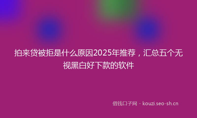 拍来贷被拒是什么原因2025年推荐，汇总五个无视黑白好下款的软件