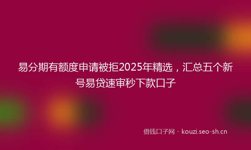 易分期有额度申请被拒2025年精选，汇总五个新号易贷速审秒下款口子
