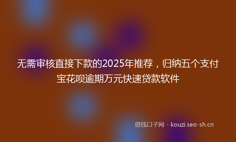 无需审核直接下款的2025年推荐，归纳五个支付宝花呗逾期万元快速贷款软件