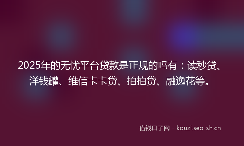 2025年的无忧平台贷款是正规的吗有：读秒贷、洋钱罐、维信卡卡贷、拍拍贷、融逸花等。