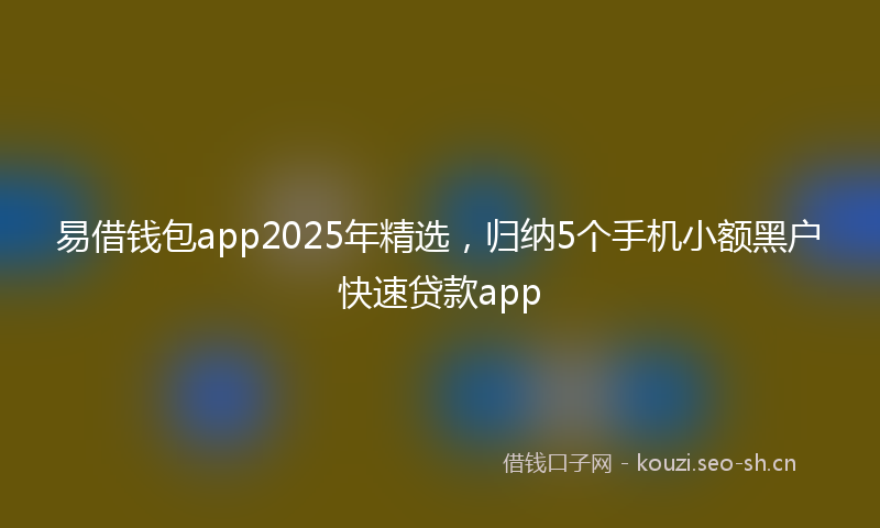 易借钱包app2025年精选，归纳5个手机小额黑户快速贷款app