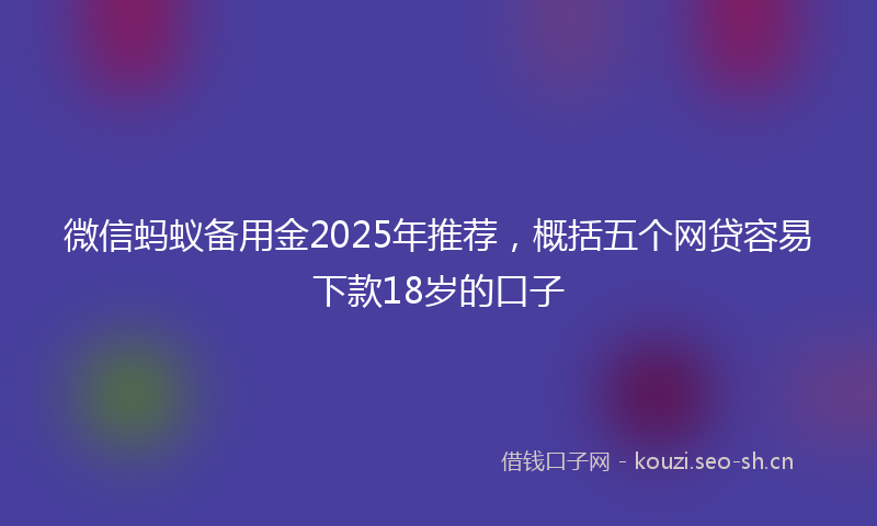 微信蚂蚁备用金2025年推荐，概括五个网贷容易下款18岁的口子