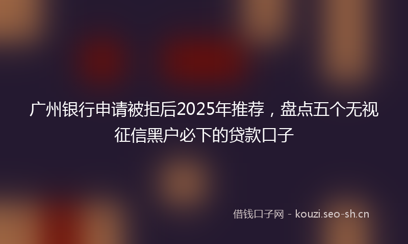 广州银行申请被拒后2025年推荐，盘点五个无视征信黑户必下的贷款口子