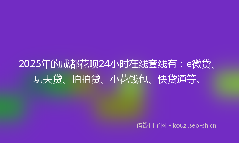 2025年的成都花呗24小时在线套线有：e微贷、功夫贷、拍拍贷、小花钱包、快贷通等。