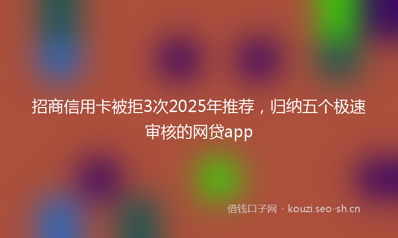 招商信用卡被拒3次2025年推荐,归纳五个极速审核的网贷app