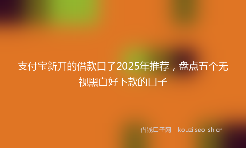 支付宝新开的借款口子2025年推荐，盘点五个无视黑白好下款的口子