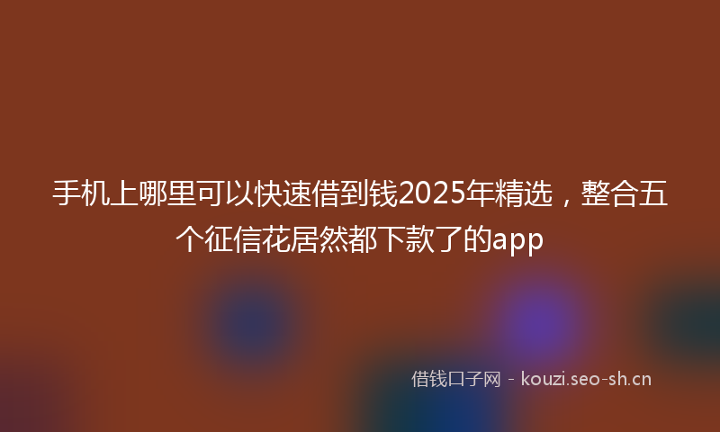 手机上哪里可以快速借到钱2025年精选，整合五个征信花居然都下款了的app