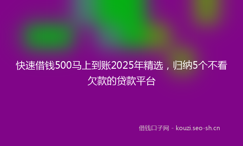 快速借钱500马上到账2025年精选,归纳5个不看欠款的贷款平台