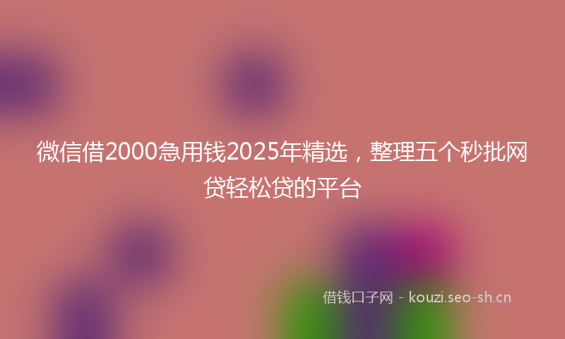 微信借2000急用钱2025年精选，整理五个秒批网贷轻松贷的平台