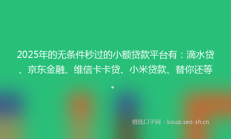 2025年的无条件秒过的小额贷款平台有：滴水贷、京东金融、维信卡卡贷、小米贷款、替你还等。