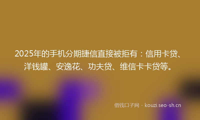 2025年的手机分期捷信直接被拒有:信用卡贷、洋钱罐、安逸花、功夫贷、维信卡卡贷等。