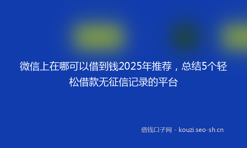 微信上在哪可以借到钱2025年推荐，总结5个轻松借款无征信记录的平台