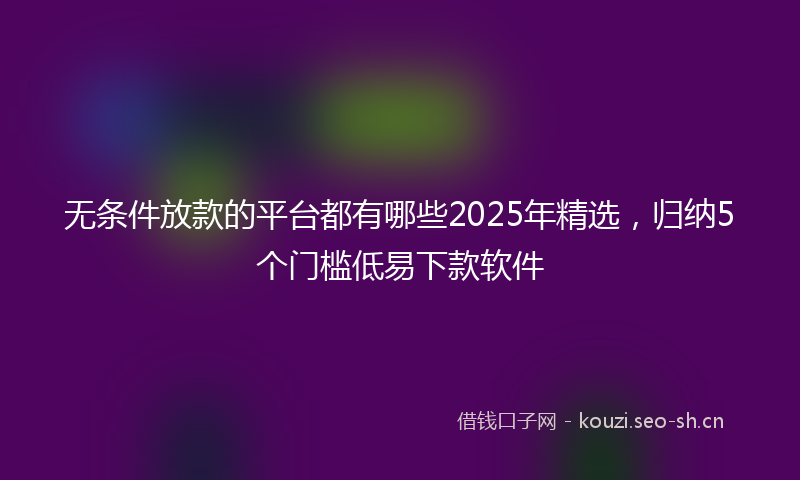 无条件放款的平台都有哪些2025年精选，归纳5个门槛低易下款软件