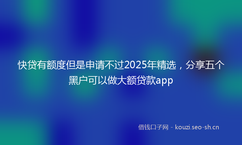 快贷有额度但是申请不过2025年精选，分享五个黑户可以做大额贷款app