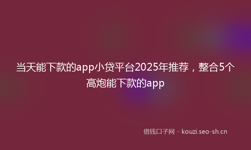 当天能下款的app小贷平台2025年推荐，整合5个高炮能下款的app