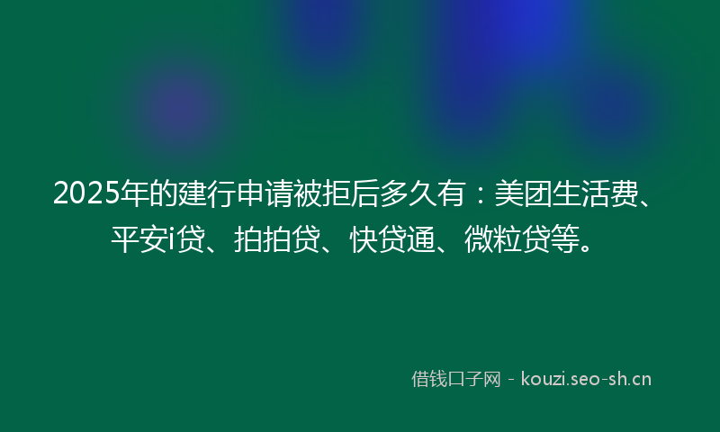 2025年的建行申请被拒后多久有：美团生活费、平安i贷、拍拍贷、快贷通、微粒贷等。