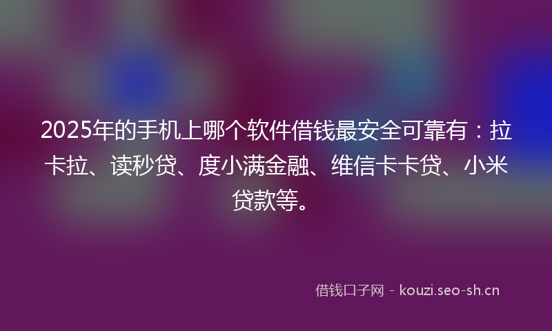 2025年的手机上哪个软件借钱最安全可靠有：拉卡拉、读秒贷、度小满金融、维信卡卡贷、小米贷款等。