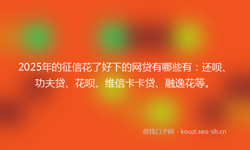 2025年的征信花了好下的网贷有哪些有:还呗、功夫贷、花呗、维信卡卡贷、融逸花等。
