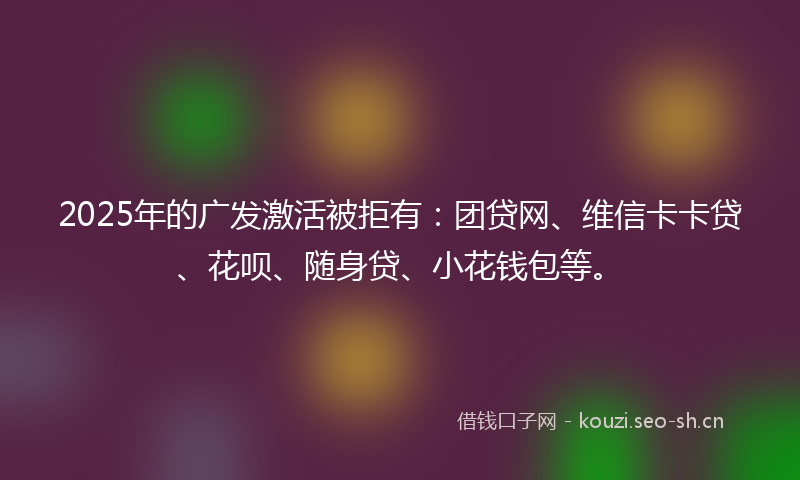 2025年的广发激活被拒有：团贷网、维信卡卡贷、花呗、随身贷、小花钱包等。