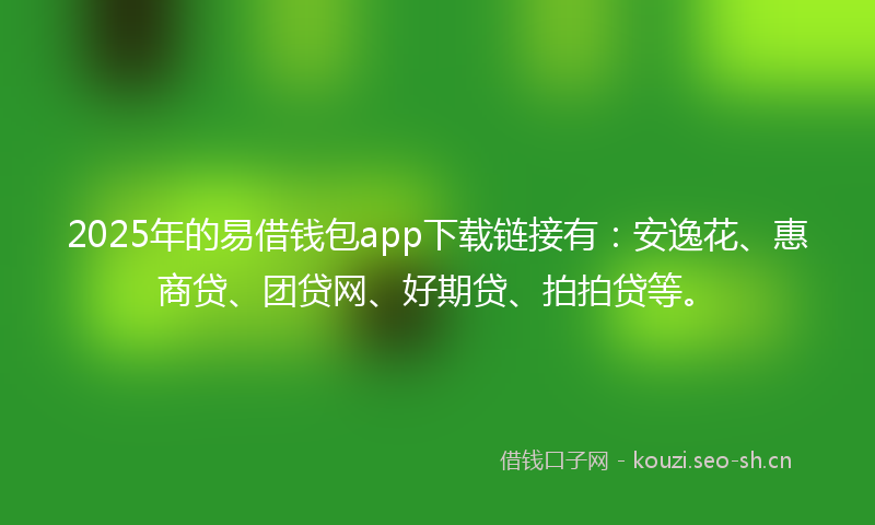 2025年的易借钱包app下载链接有：安逸花、惠商贷、团贷网、好期贷、拍拍贷等。