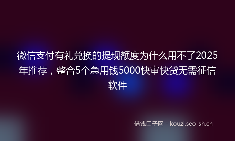 微信支付有礼兑换的提现额度为什么用不了2025年推荐，整合5个急用钱5000快审快贷无需征信软件