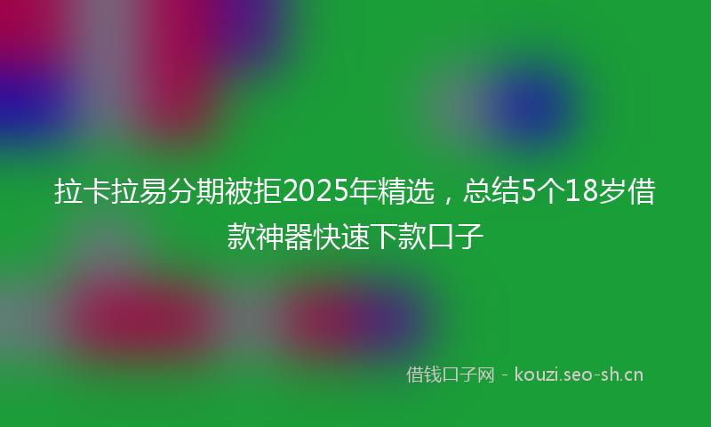 拉卡拉易分期被拒2025年精选，总结5个18岁借款神器快速下款口子