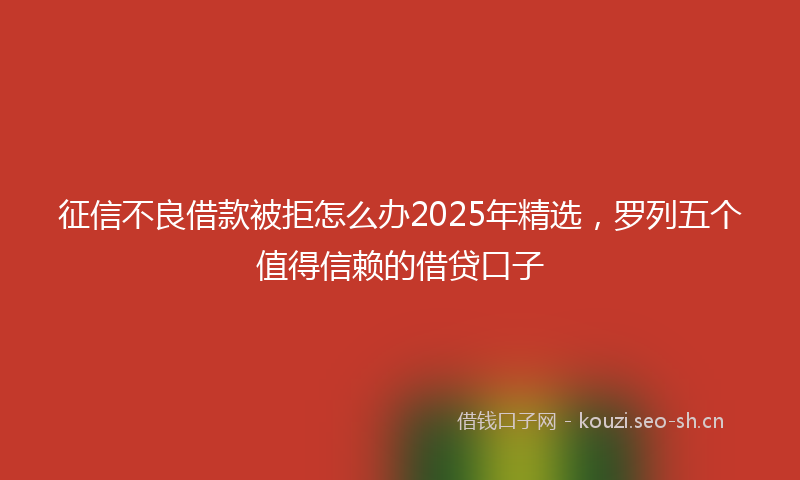 征信不良借款被拒怎么办2025年精选，罗列五个值得信赖的借贷口子