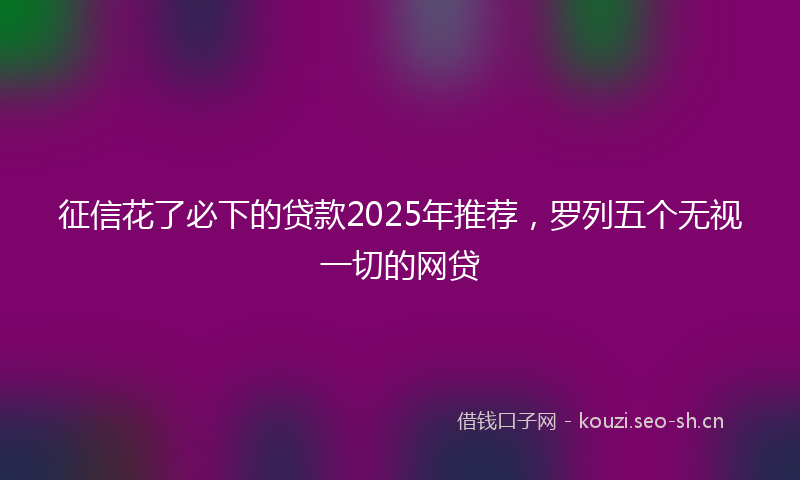 征信花了必下的贷款2025年推荐，罗列五个无视一切的网贷