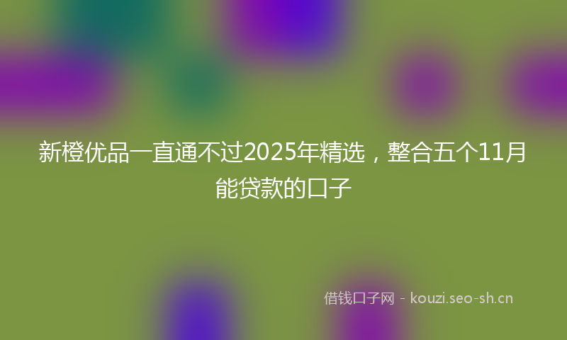 新橙优品一直通不过2025年精选，整合五个11月能贷款的口子