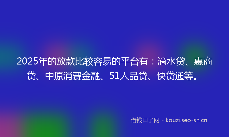 2025年的放款比较容易的平台有：滴水贷、惠商贷、中原消费金融、51人品贷、快贷通等。