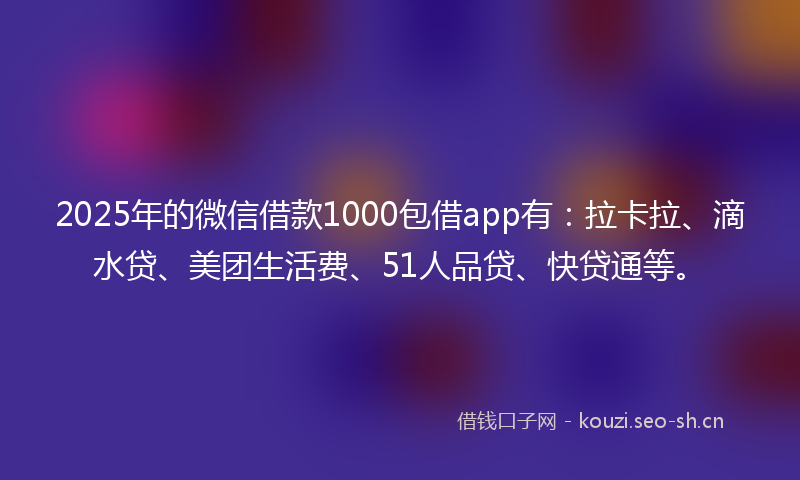 2025年的微信借款1000包借app有：拉卡拉、滴水贷、美团生活费、51人品贷、快贷通等。