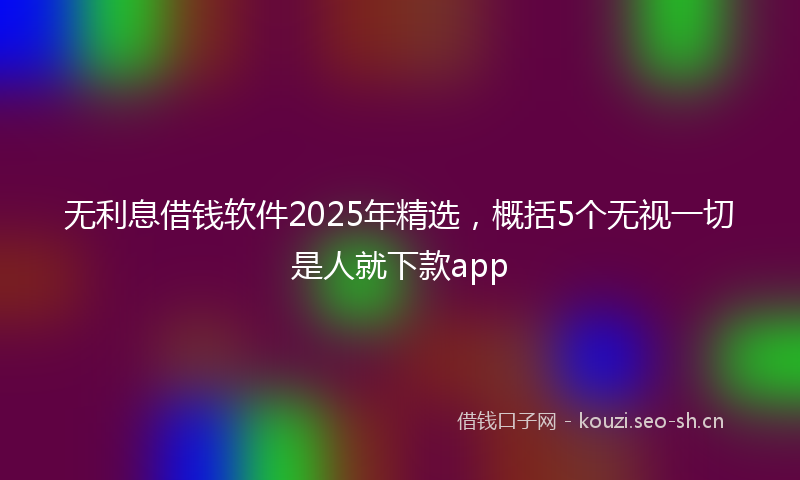无利息借钱软件2025年精选，概括5个无视一切是人就下款app