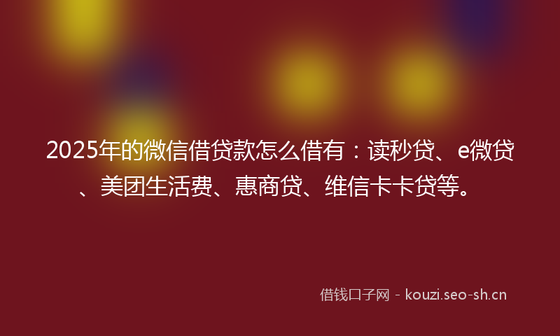 2025年的微信借贷款怎么借有：读秒贷、e微贷、美团生活费、惠商贷、维信卡卡贷等。