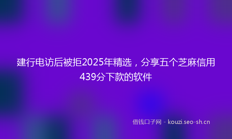 建行电访后被拒2025年精选，分享五个芝麻信用439分下款的软件
