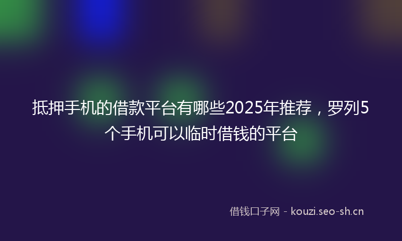 抵押手机的借款平台有哪些2025年推荐，罗列5个手机可以临时借钱的平台