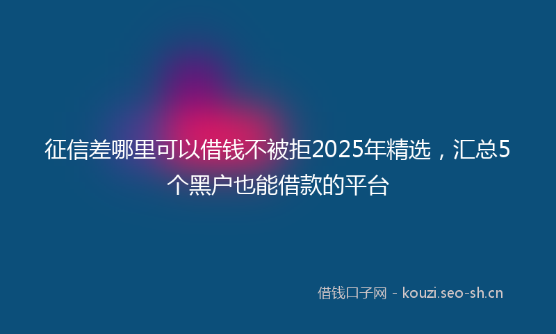 征信差哪里可以借钱不被拒2025年精选，汇总5个黑户也能借款的平台