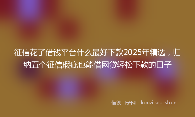 征信花了借钱平台什么最好下款2025年精选，归纳五个征信瑕疵也能借网贷轻松下款的口子