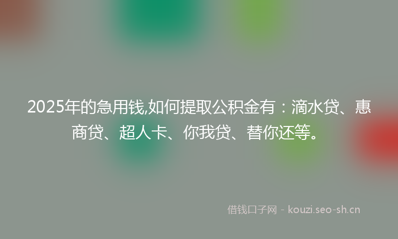 2025年的急用钱,如何提取公积金有：滴水贷、惠商贷、超人卡、你我贷、替你还等。