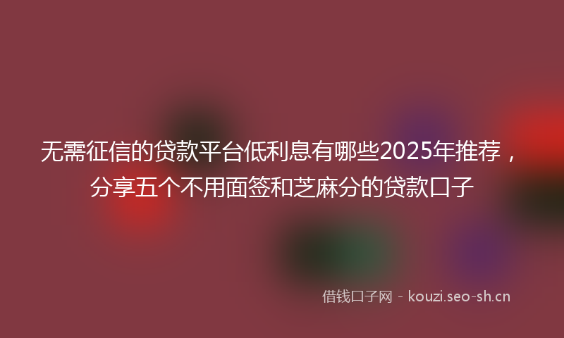 无需征信的贷款平台低利息有哪些2025年推荐，分享五个不用面签和芝麻分的贷款口子