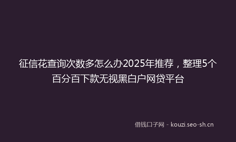 征信花查询次数多怎么办2025年推荐，整理5个百分百下款无视黑白户网贷平台